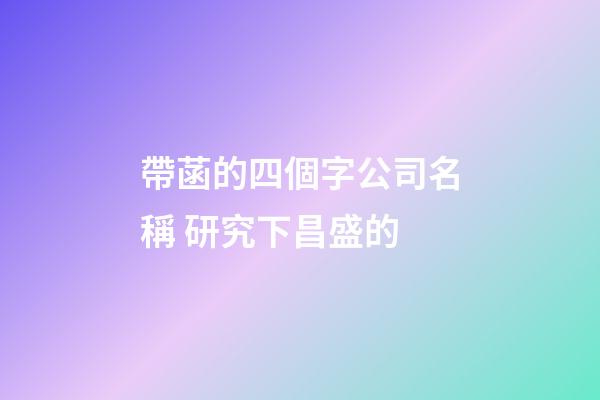 帶菡的四個字公司名稱 研究下昌盛的-第1張-公司起名-玄機派